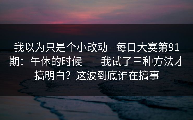 我以为只是个小改动 - 每日大赛第91期：午休的时候——我试了三种方法才搞明白？这波到底谁在搞事  第1张