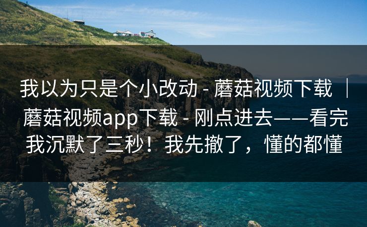 我以为只是个小改动 - 蘑菇视频下载 | 蘑菇视频app下载 刚点进去——看完我沉默了三秒!我先撤了,懂的都懂 第1张 我以为只是个小改动 - 蘑菇视频下载 | 蘑菇视频app下载 刚点进去——看完我沉默了三秒!我先撤了,懂的都懂 第1张