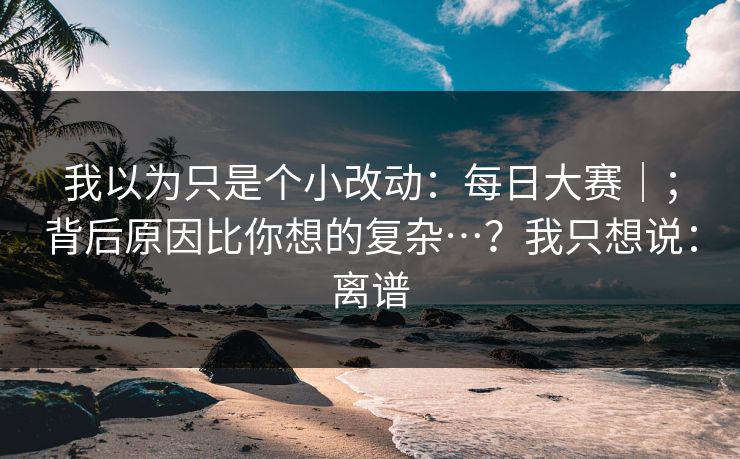 我以为只是个小改动：每日大赛｜；背后原因比你想的复杂…？我只想说：离谱  第1张