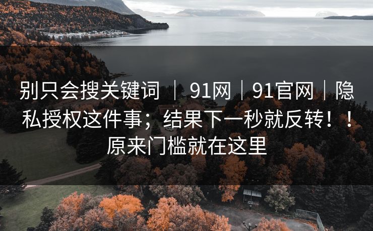 别只会搜关键词 | 91网|91官网|隐私授权这件事;结果下一秒就反转!!原来门槛就在这里 第1张 别只会搜关键词 | 91网|91官网|隐私授权这件事;结果下一秒就反转!!原来门槛就在这里 第1张