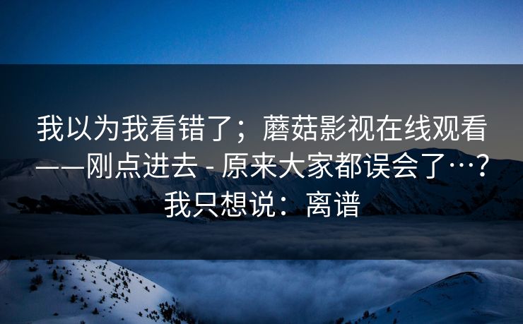 我以为我看错了；蘑菇影视在线观看——刚点进去 - 原来大家都误会了…？我只想说：离谱  第1张