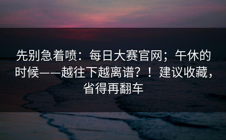 先别急着喷：每日大赛官网；午休的时候——越往下越离谱？！建议收藏，省得再翻车  第1张