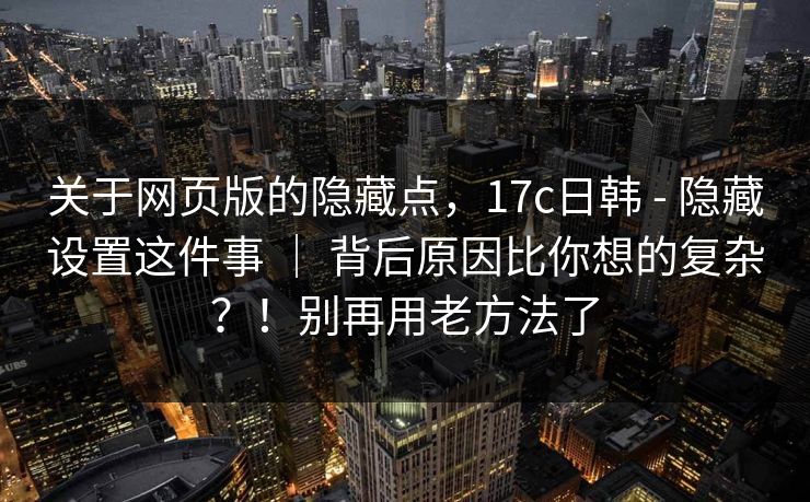 关于网页版的隐藏点，17c日韩 - 隐藏设置这件事 ｜ 背后原因比你想的复杂？！别再用老方法了  第1张
