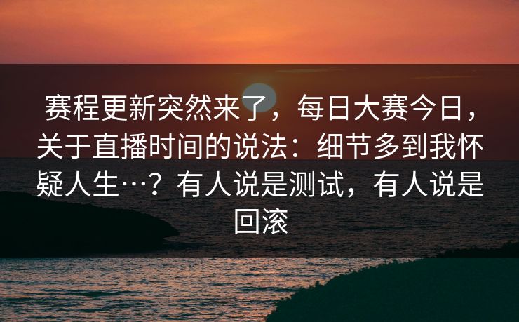 赛程更新突然来了,每日大赛今日,关于直播时间的说法:细节多到我怀疑人生…?有人说是测试,有人说是回滚 第1张 赛程更新突然来了,每日大赛今日,关于直播时间的说法:细节多到我怀疑人生…?有人说是测试,有人说是回滚 第1张