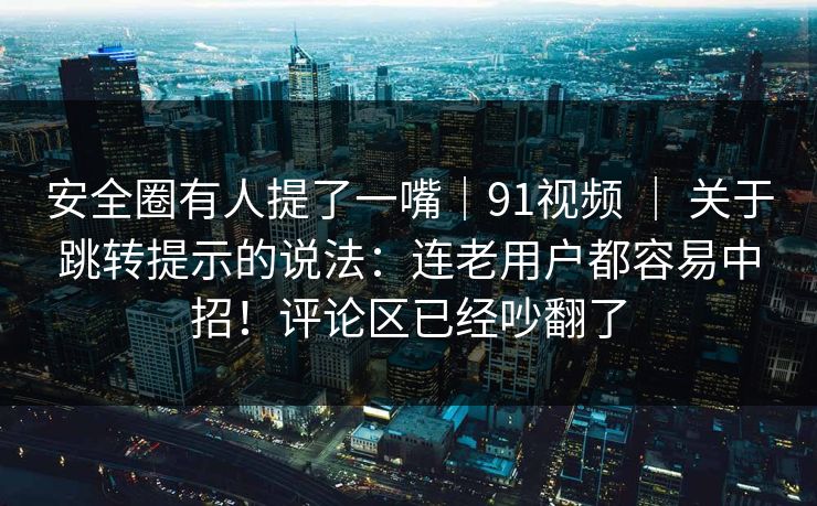 安全圈有人提了一嘴｜91视频 ｜ 关于跳转提示的说法：连老用户都容易中招！评论区已经吵翻了  第1张