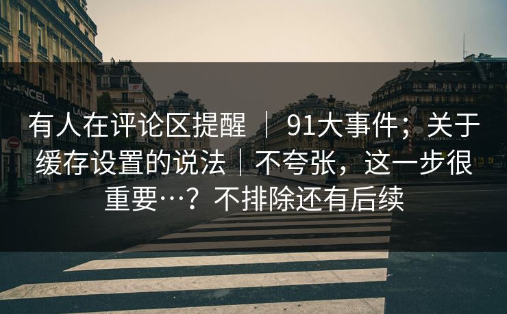 有人在评论区提醒 | 91大事件;关于缓存设置的说法|不夸张,这一步很重要…?不排除还有后续 第1张 有人在评论区提醒 | 91大事件;关于缓存设置的说法|不夸张,这一步很重要…?不排除还有后续 第1张