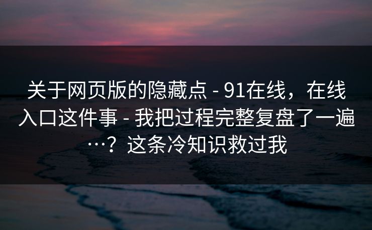 关于网页版的隐藏点 - 91在线,在线入口这件事 我把过程完整复盘了一遍…?这条冷知识救过我 第1张 关于网页版的隐藏点 - 91在线,在线入口这件事 我把过程完整复盘了一遍…?这条冷知识救过我 第1张