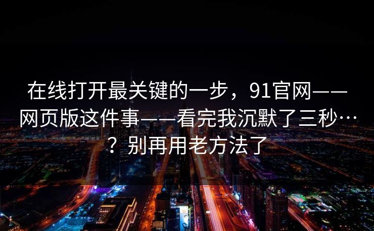 在线打开最关键的一步，91官网——网页版这件事——看完我沉默了三秒…？别再用老方法了