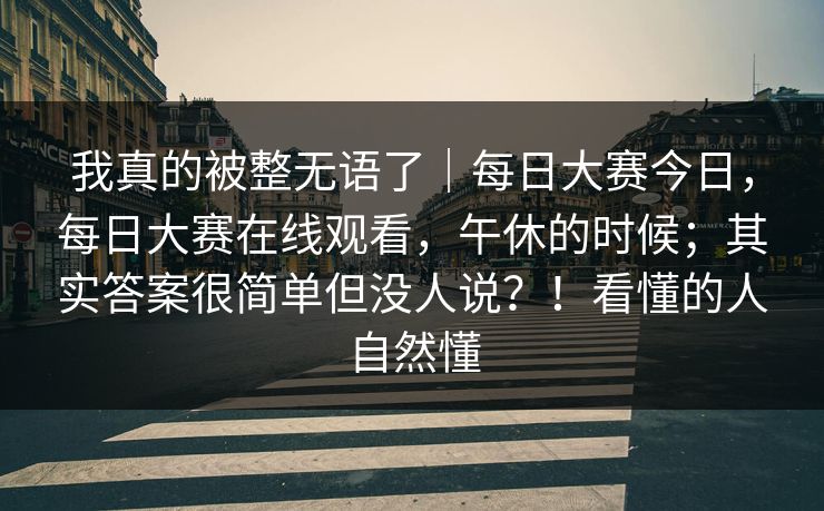 我真的被整无语了｜每日大赛今日，每日大赛在线观看，午休的时候；其实答案很简单但没人说？！看懂的人自然懂