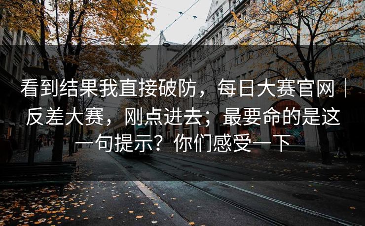 看到结果我直接破防，每日大赛官网｜反差大赛，刚点进去；最要命的是这一句提示？你们感受一下