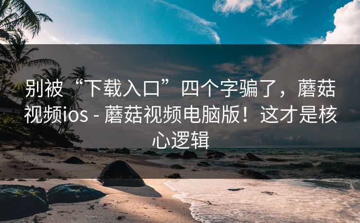 别被“下载入口”四个字骗了，蘑菇视频ios - 蘑菇视频电脑版！这才是核心逻辑  第1张