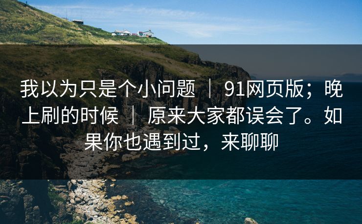 我以为只是个小问题 ｜ 91网页版；晚上刷的时候 原来大家都误会了。如果你也遇到过，来聊聊  第1张