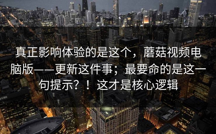 真正影响体验的是这个，蘑菇视频电脑版——更新这件事；最要命的是这一句提示？！这才是核心逻辑  第1张