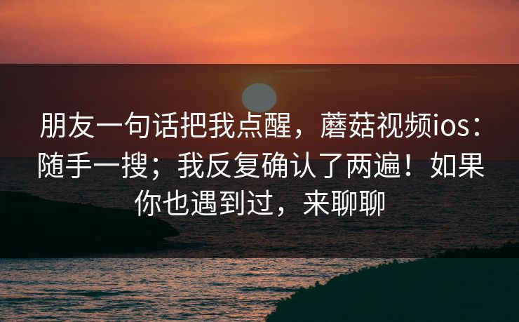 朋友一句话把我点醒，蘑菇视频ios：随手一搜；我反复确认了两遍！如果你也遇到过，来聊聊  第1张