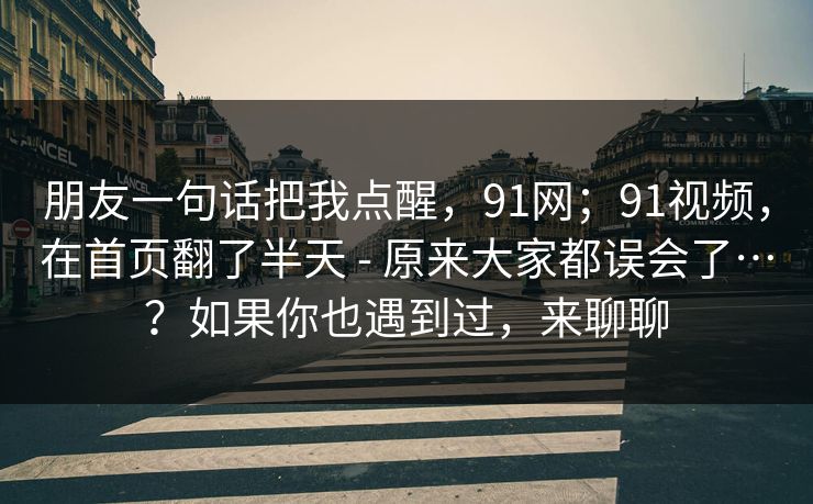 朋友一句话把我点醒，91网；91视频，在首页翻了半天 - 原来大家都误会了…？如果你也遇到过，来聊聊