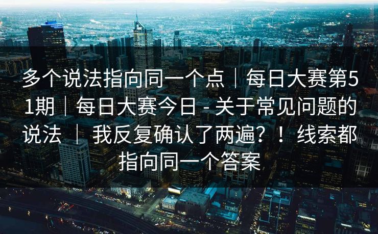 多个说法指向同一个点｜每日大赛第51期｜每日大赛今日 - 关于常见问题的说法 ｜ 我反复确认了两遍？！线索都指向同一个答案