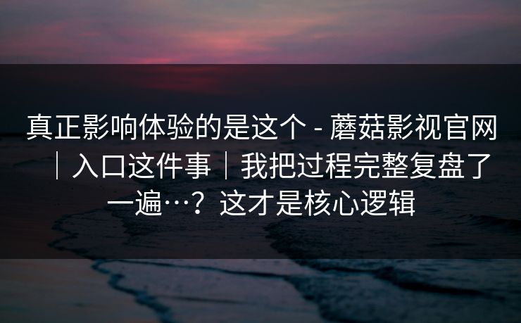 真正影响体验的是这个 - 蘑菇影视官网｜入口这件事｜我把过程完整复盘了一遍…？这才是核心逻辑