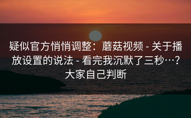 疑似官方悄悄调整：蘑菇视频 - 关于播放设置的说法 - 看完我沉默了三秒…？大家自己判断