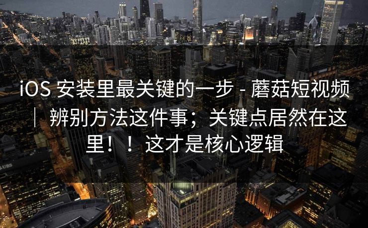 iOS 安装里最关键的一步 - 蘑菇短视频 | 辨别方法这件事;关键点居然在这里!!这才是核心逻辑 第1张 iOS 安装里最关键的一步 - 蘑菇短视频 | 辨别方法这件事;关键点居然在这里!!这才是核心逻辑 第1张