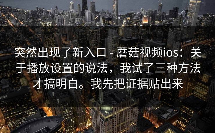 突然出现了新入口 - 蘑菇视频ios：关于播放设置的说法，我试了三种方法才搞明白。我先把证据贴出来