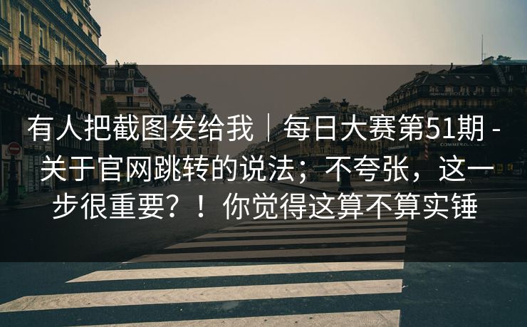 有人把截图发给我｜每日大赛第51期 - 关于官网跳转的说法；不夸张，这一步很重要？！你觉得这算不算实锤