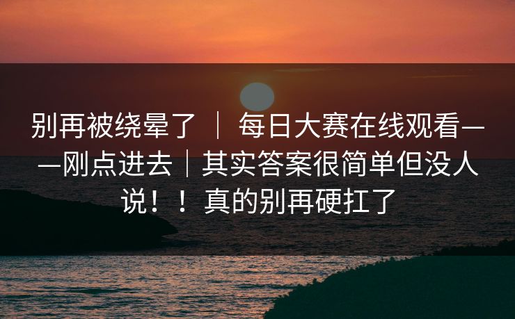 别再被绕晕了 ｜ 每日大赛在线观看——刚点进去｜其实答案很简单但没人说！！真的别再硬扛了