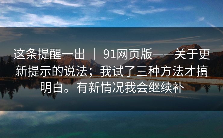 这条提醒一出 ｜ 91网页版——关于更新提示的说法；我试了三种方法才搞明白。有新情况我会继续补  第1张