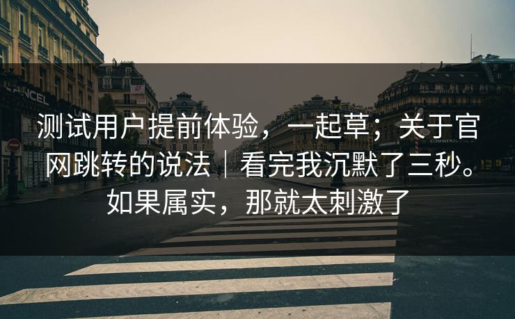 测试用户提前体验,一起草;关于官网跳转的说法|看完我沉默了三秒。如果属实,那就太刺激了 第1张 测试用户提前体验,一起草;关于官网跳转的说法|看完我沉默了三秒。如果属实,那就太刺激了 第1张