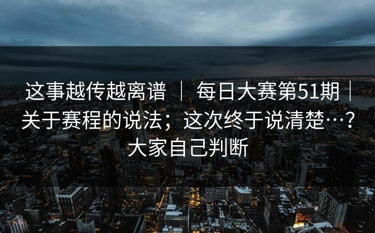 这事越传越离谱 ｜ 每日大赛第51期｜关于赛程的说法；这次终于说清楚…？大家自己判断  第1张