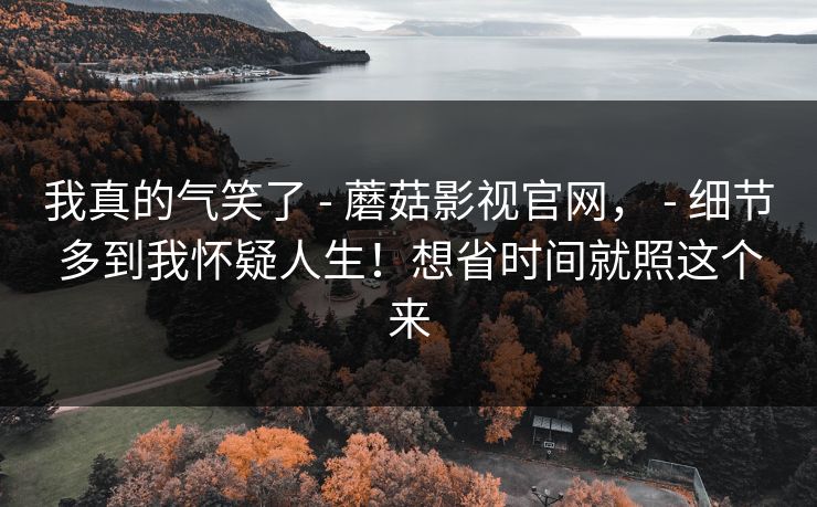 我真的气笑了 - 蘑菇影视官网, 细节多到我怀疑人生!想省时间就照这个来 第1张 我真的气笑了 - 蘑菇影视官网, 细节多到我怀疑人生!想省时间就照这个来 第1张