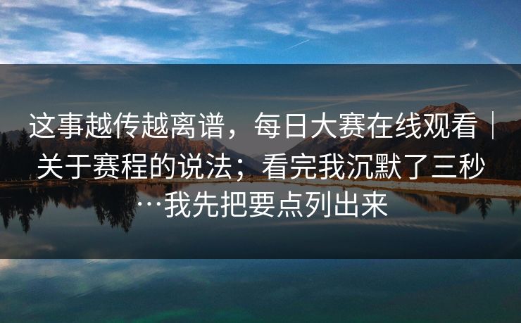 这事越传越离谱,每日大赛在线观看|关于赛程的说法;看完我沉默了三秒…我先把要点列出来 第1张 这事越传越离谱,每日大赛在线观看|关于赛程的说法;看完我沉默了三秒…我先把要点列出来 第1张