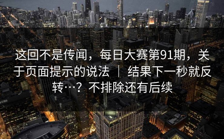 这回不是传闻,每日大赛第91期,关于页面提示的说法 | 结果下一秒就反转…?不排除还有后续 第1张 这回不是传闻,每日大赛第91期,关于页面提示的说法 | 结果下一秒就反转…?不排除还有后续 第1张
