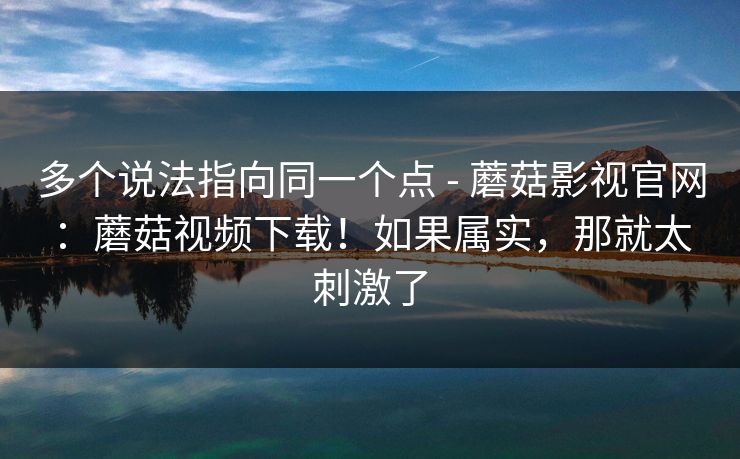 多个说法指向同一个点 - 蘑菇影视官网:蘑菇视频下载!如果属实,那就太刺激了 第1张 多个说法指向同一个点 - 蘑菇影视官网:蘑菇视频下载!如果属实,那就太刺激了 第1张