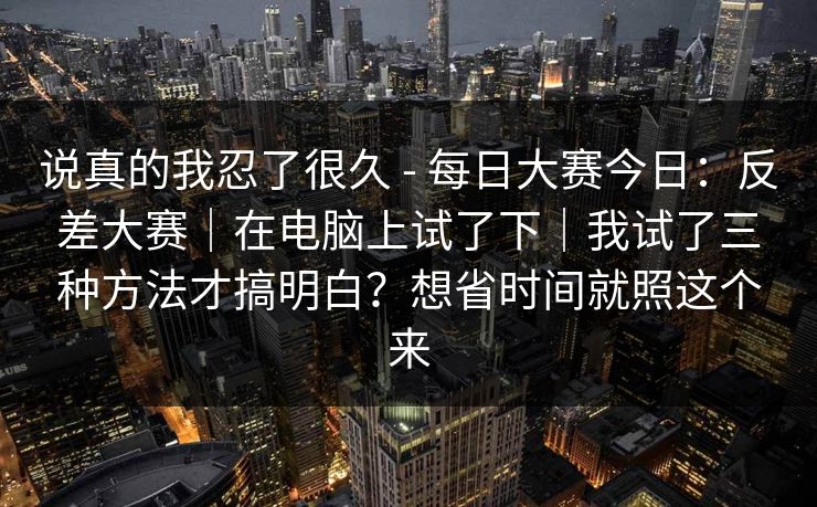 说真的我忍了很久 - 每日大赛今日:反差大赛|在电脑上试了下|我试了三种方法才搞明白?想省时间就照这个来 第1张 说真的我忍了很久 - 每日大赛今日:反差大赛|在电脑上试了下|我试了三种方法才搞明白?想省时间就照这个来 第1张