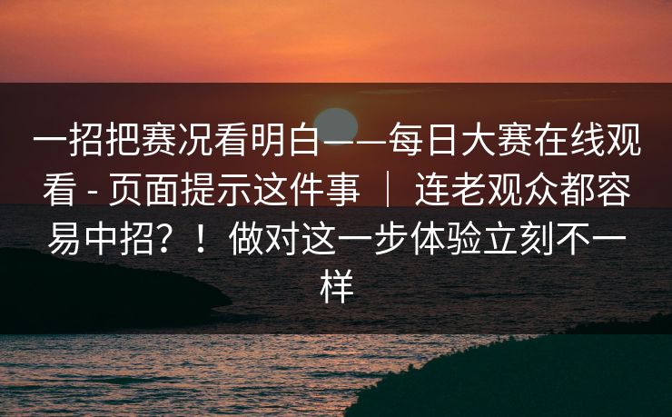 一招把赛况看明白——每日大赛在线观看 - 页面提示这件事 ｜ 连老观众都容易中招？！做对这一步体验立刻不一样  第1张