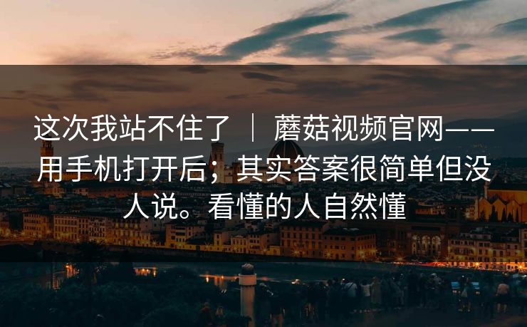 这次我站不住了 | 蘑菇视频官网——用手机打开后;其实答案很简单但没人说。看懂的人自然懂 第1张 这次我站不住了 | 蘑菇视频官网——用手机打开后;其实答案很简单但没人说。看懂的人自然懂 第1张