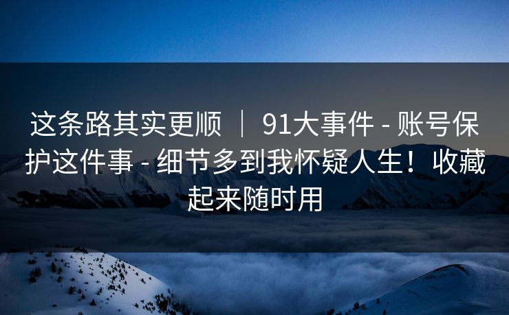 这条路其实更顺 ｜ 91大事件 - 账号保护这件事 细节多到我怀疑人生！收藏起来随时用  第1张