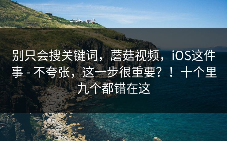 别只会搜关键词，蘑菇视频，iOS这件事 - 不夸张，这一步很重要？！十个里九个都错在这  第1张