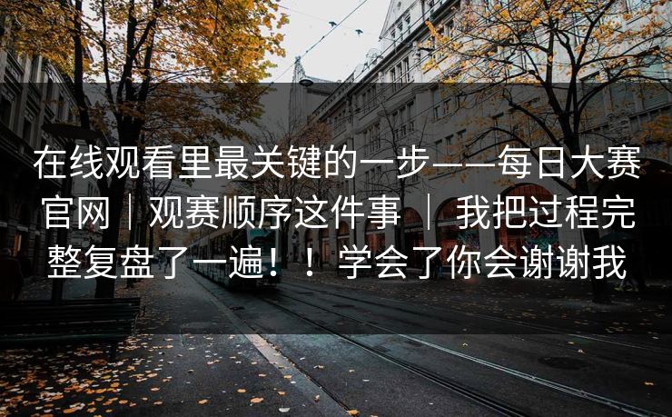 在线观看里最关键的一步——每日大赛官网|观赛顺序这件事 | 我把过程完整复盘了一遍!!学会了你会谢谢我 第1张 在线观看里最关键的一步——每日大赛官网|观赛顺序这件事 | 我把过程完整复盘了一遍!!学会了你会谢谢我 第1张