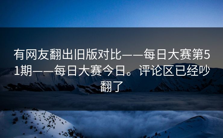 有网友翻出旧版对比——每日大赛第51期——每日大赛今日。评论区已经吵翻了  第1张