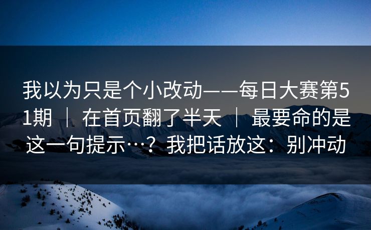我以为只是个小改动——每日大赛第51期 | 在首页翻了半天 最要命的是这一句提示…?我把话放这:别冲动 第1张 我以为只是个小改动——每日大赛第51期 | 在首页翻了半天 最要命的是这一句提示…?我把话放这:别冲动 第1张