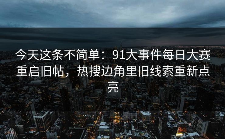 今天这条不简单：91大事件每日大赛重启旧帖，热搜边角里旧线索重新点亮  第1张