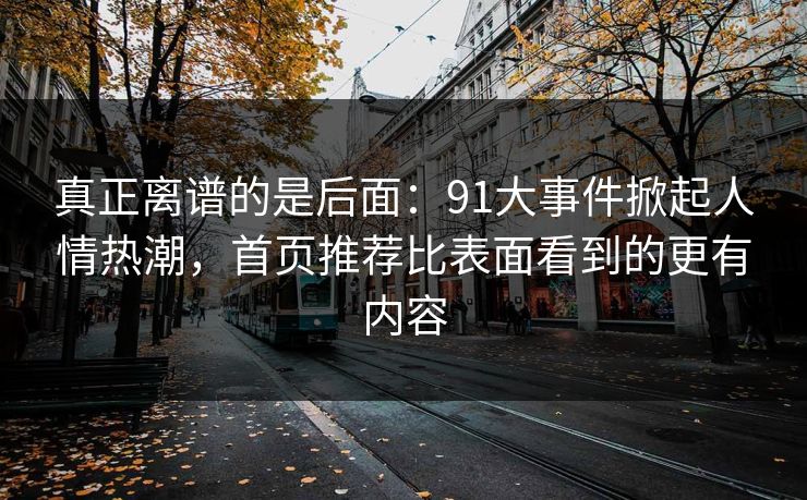 真正离谱的是后面：91大事件掀起人情热潮，首页推荐比表面看到的更有内容  第1张