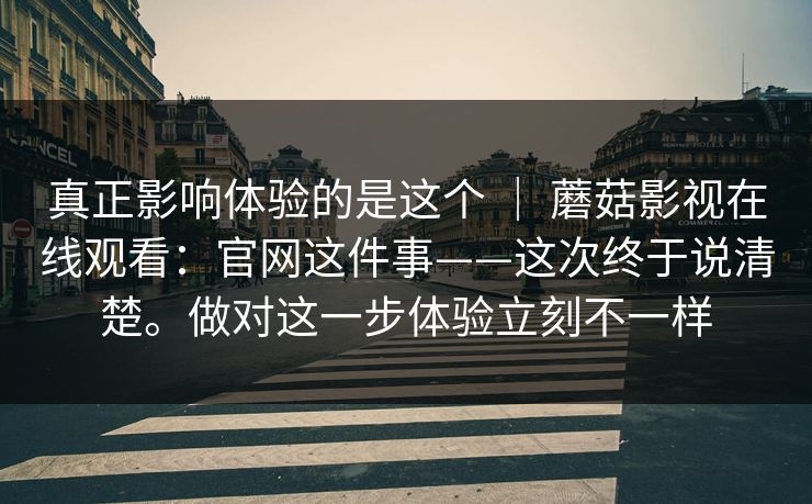 真正影响体验的是这个 ｜ 蘑菇影视在线观看：官网这件事——这次终于说清楚。做对这一步体验立刻不一样  第1张