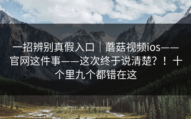 一招辨别真假入口｜蘑菇视频ios——官网这件事——这次终于说清楚？！十个里九个都错在这  第1张