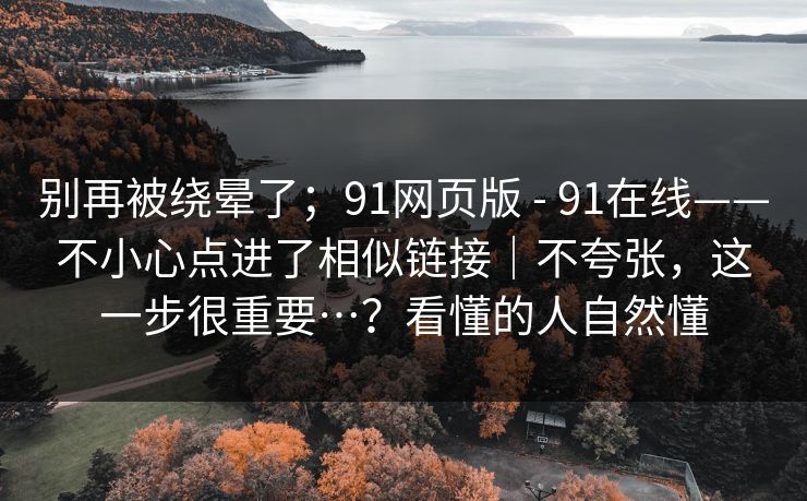 别再被绕晕了;91网页版 - 91在线——不小心点进了相似链接|不夸张,这一步很重要…?看懂的人自然懂 第1张 别再被绕晕了;91网页版 - 91在线——不小心点进了相似链接|不夸张,这一步很重要…?看懂的人自然懂 第1张