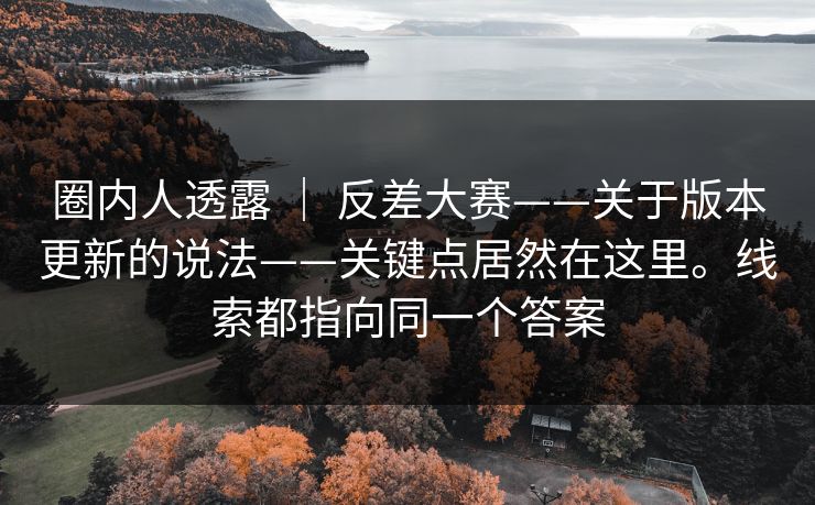 圈内人透露 ｜ 反差大赛——关于版本更新的说法——关键点居然在这里。线索都指向同一个答案  第1张