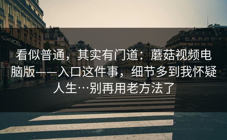 看似普通，其实有门道：蘑菇视频电脑版——入口这件事，细节多到我怀疑人生…别再用老方法了  第1张