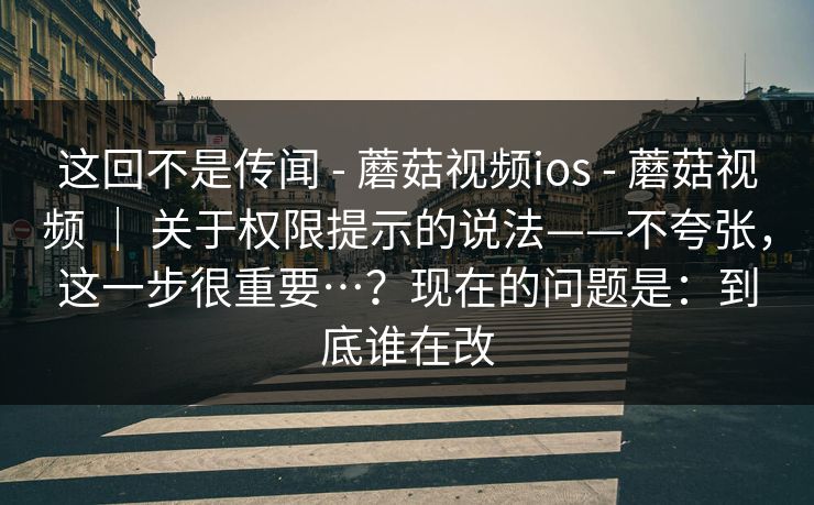 这回不是传闻 - 蘑菇视频ios - 蘑菇视频 ｜ 关于权限提示的说法——不夸张，这一步很重要…？现在的问题是：到底谁在改