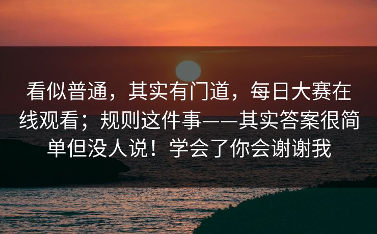 看似普通，其实有门道，每日大赛在线观看；规则这件事——其实答案很简单但没人说！学会了你会谢谢我